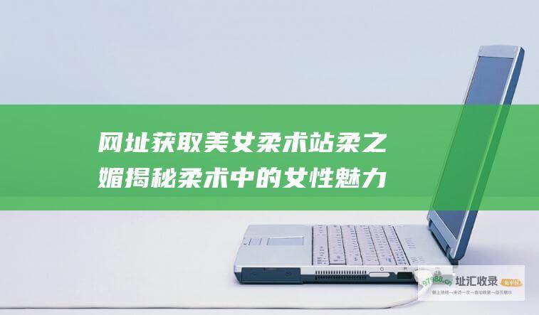 网址获取美女柔术站柔之媚揭秘柔术中的女性魅力