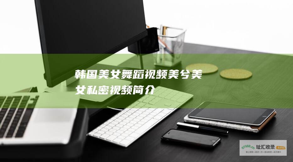 韩国美女舞蹈视频美兮美女私密视频简介