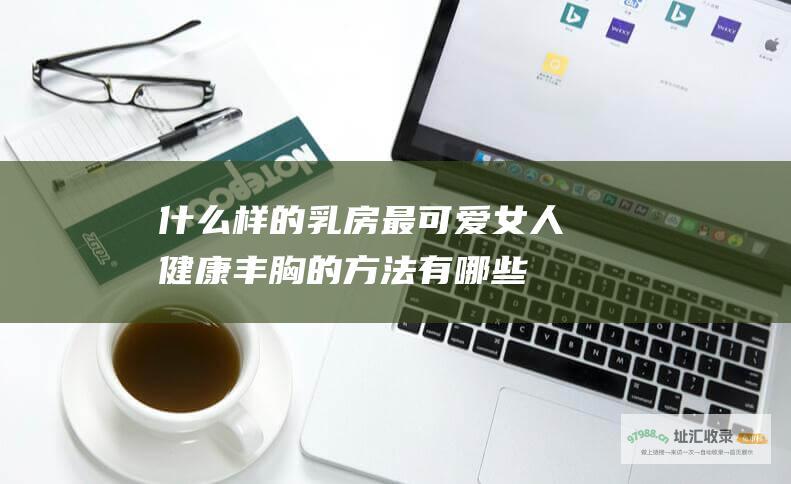 什么样的乳房最可爱 女人健康丰胸的方法有哪些