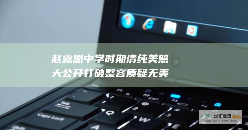 赵露思中学时期清纯美照大公开 打破整容质疑 无美颜纯天然