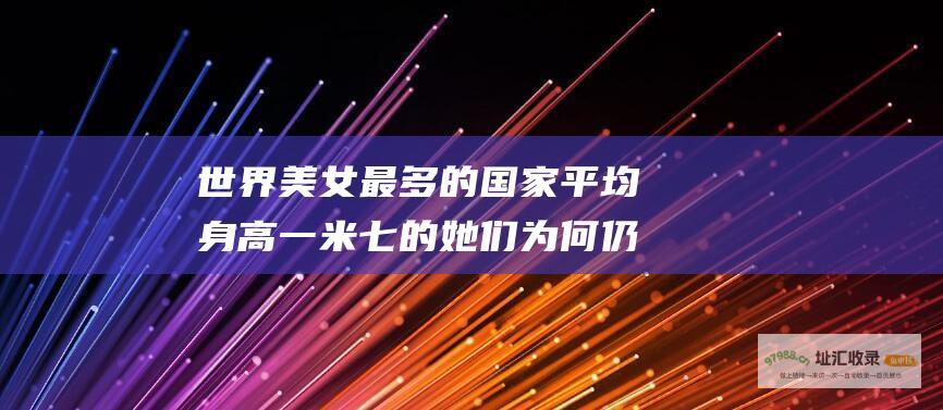 世界美女最多的国家 平均身高一米七的她们 为何仍面临嫁不出去的困局