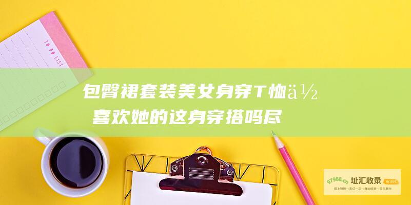包臀裙套装 美女身穿T恤 你喜欢她的这身穿搭吗 尽显优雅御姐范