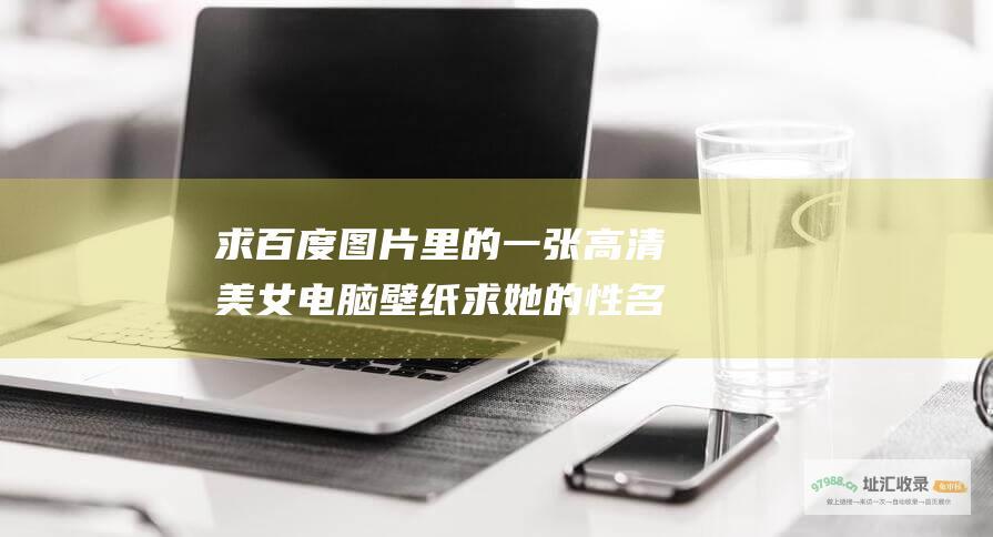 求百度图片里的一张高清美女电脑壁纸求她的性名 信息