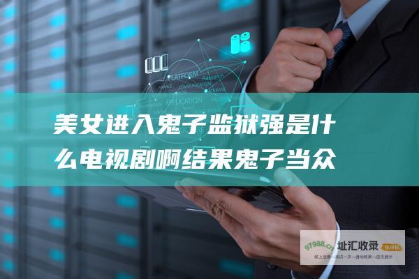 美女进入鬼子监狱强是什么电视剧啊结果鬼子当众