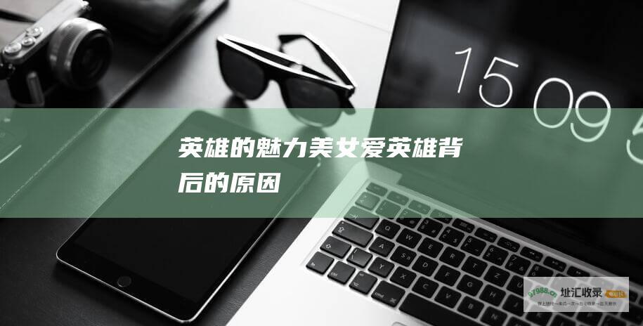 英雄的魅力美女爱英雄背后的原因