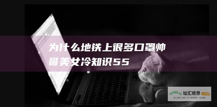 为什么地铁上很多口罩帅哥美女 冷知识55