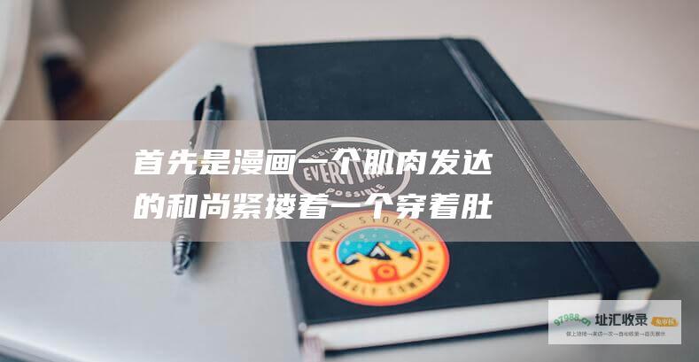 首先是漫画一个肌肉发达的和尚紧搂着一个穿着肚
