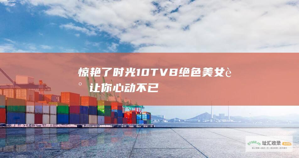 惊艳了时光10TVB绝色美女谁让你心动不已