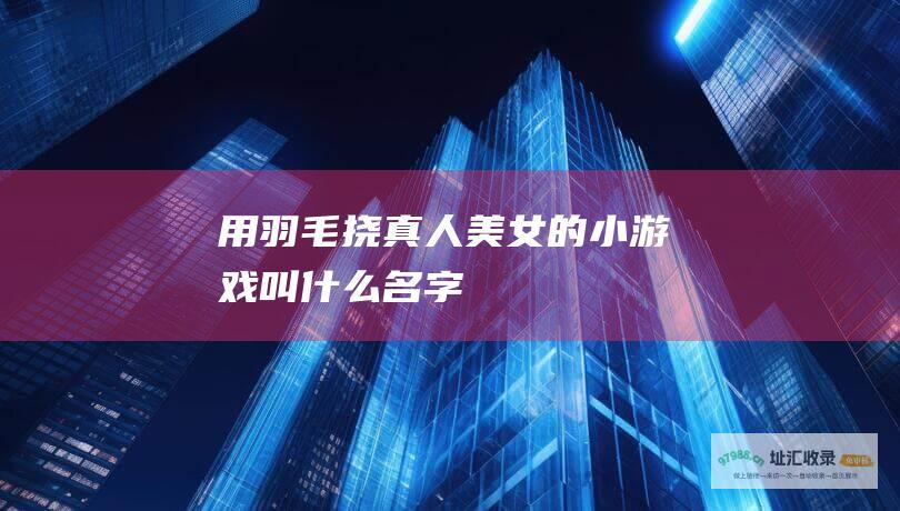 用羽毛挠真人美女的小游戏叫什么名字