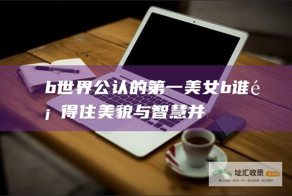 b世界公认的第一美女b谁顶得住美貌与智慧并