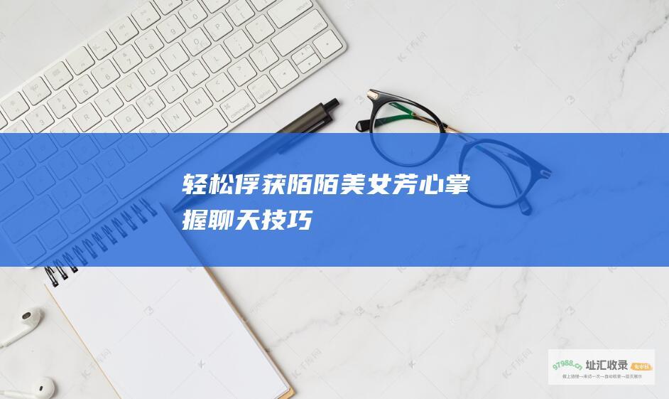 轻松俘获陌陌美女芳心 掌握聊天技巧