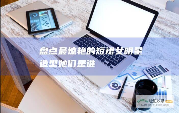 盘点最惊艳的短裙女明星造型她们是谁