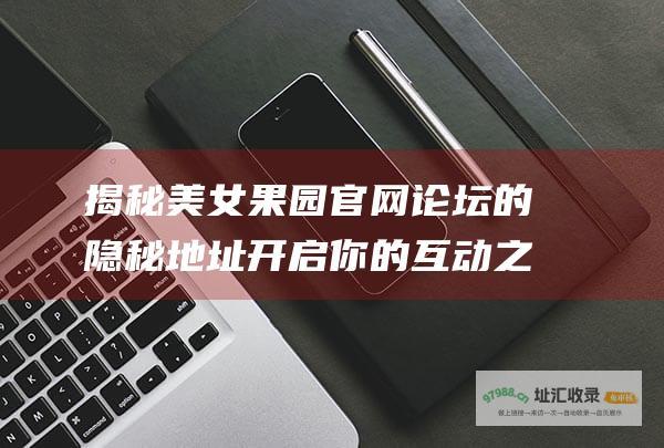 揭秘美女果园官网的隐秘地址开启你的互动之