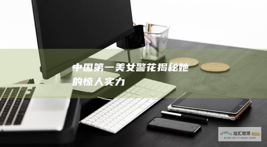 中国第一美女警花 揭秘她的惊人实力