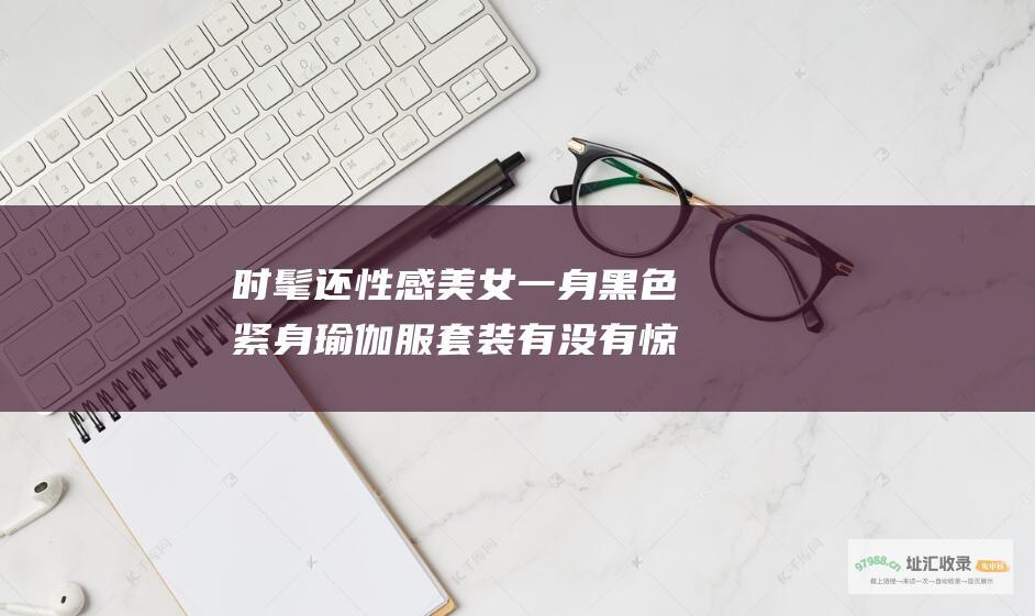 时髦还性感美女一身黑色紧身瑜伽服套装有没有惊