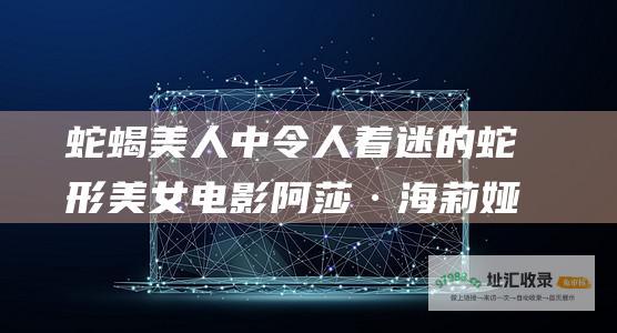 蛇蝎美人中令人着迷的蛇形美女电影阿莎·海莉娅