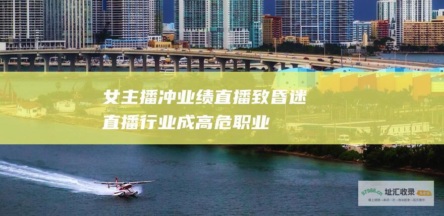 女主播冲业绩直播致昏迷直播行业成高危职业