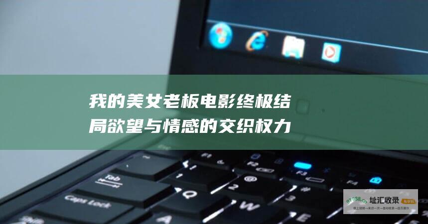 我的美女老板电影终极结局欲望与情感的交织权力