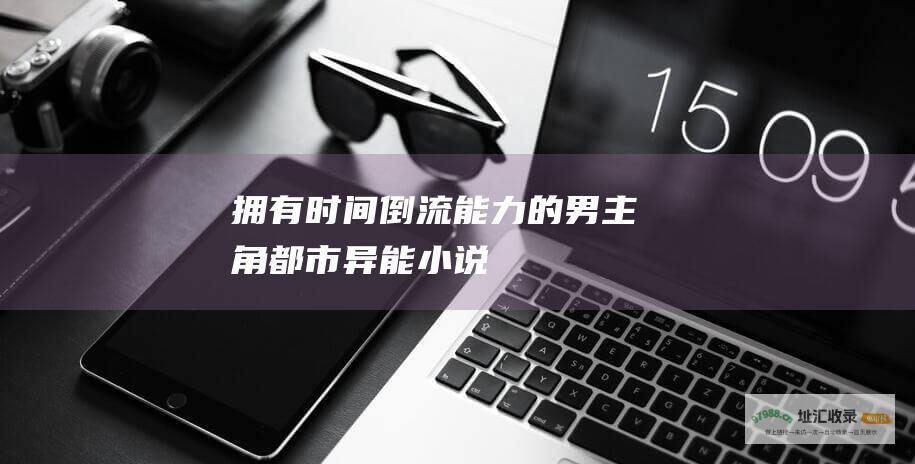拥有时间倒流能力的男主角 都市异能小说