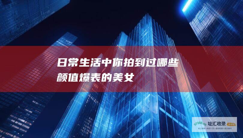 日常生活中你拍到过哪些颜值爆表的美女