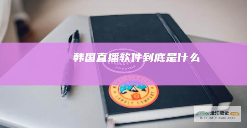 韩国直播软件到底是什么