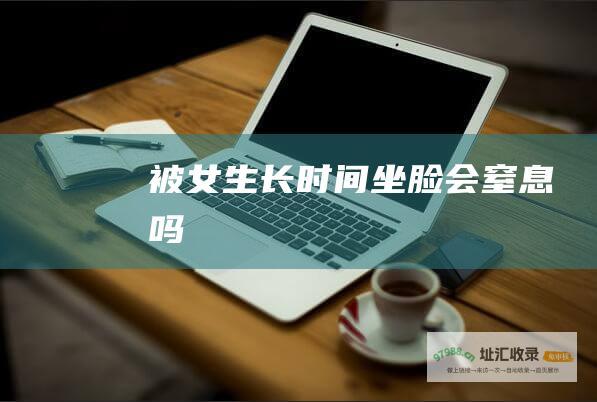 被女生长时间坐脸会窒息吗