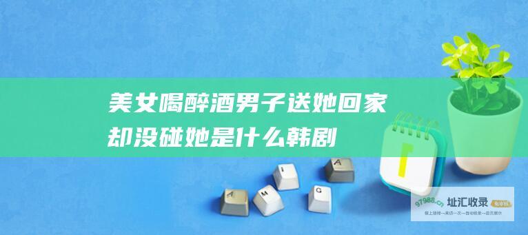 美女喝醉酒男子送她回家却没碰她是什么韩剧