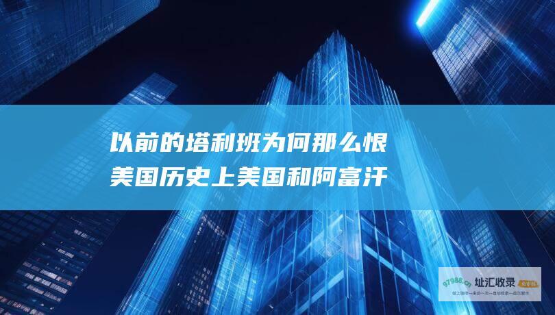 以前的塔利班为何那么恨美国 历史上美国和阿富汗有什么恩怨