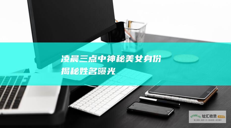 凌晨三点中神秘美女身份揭秘姓名曝光