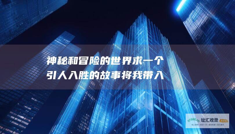 神秘和冒险的世界 求一个引人入胜的故事 将我带入一个充满想象力