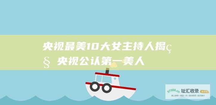 央视最美10大女主持人 揭秘央视公认第一美人