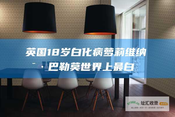 英国18岁白化病萝莉维纳斯·巴勒莫世界上最白