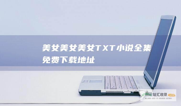 美女美女美女TXT小说全集免费下载地址