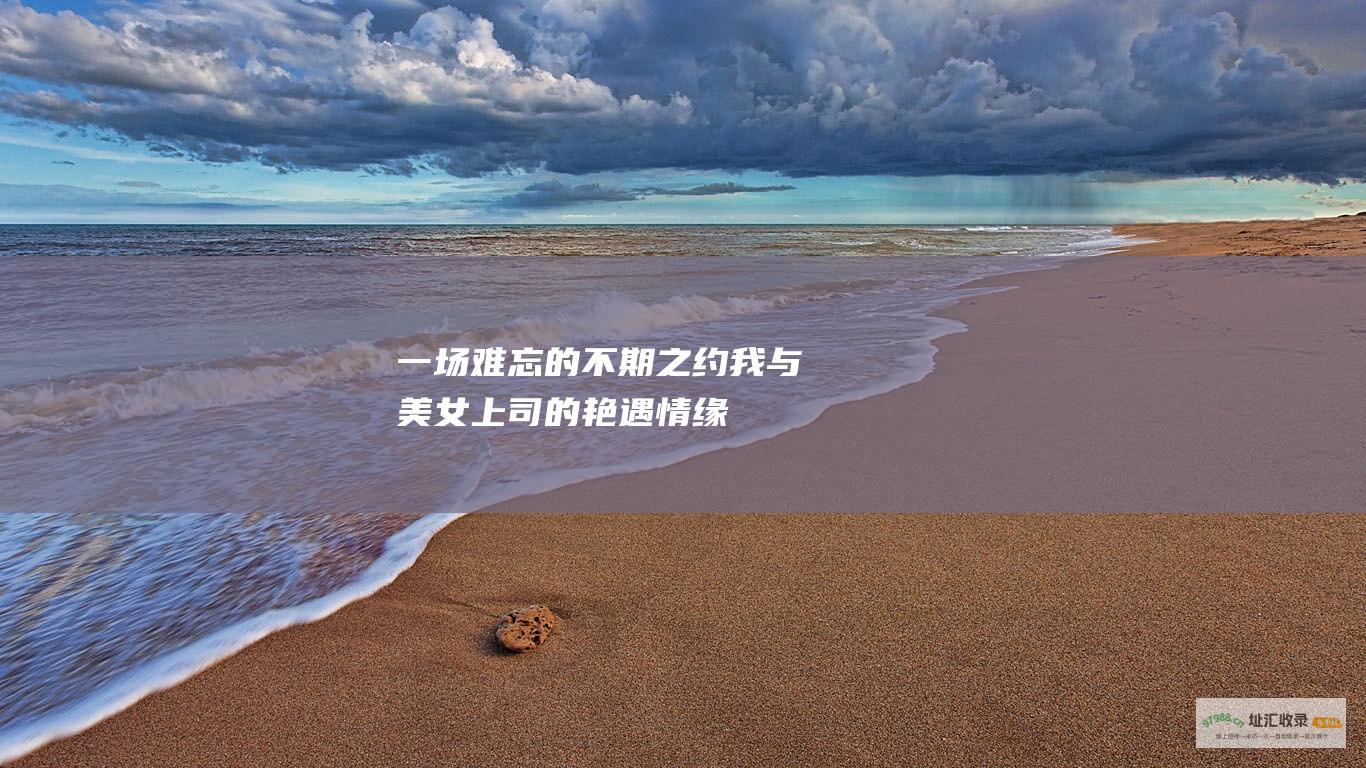 一场难忘的不期之约我与美女上司的艳遇情缘