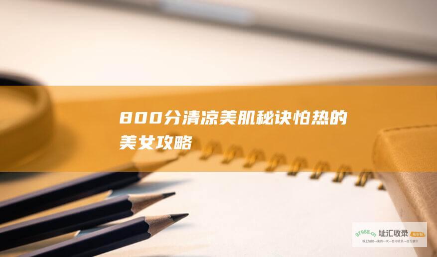 800分清凉美肌秘诀怕热的美女攻略