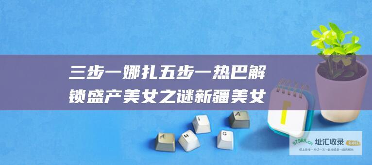 三步一娜扎 五步一热巴 解锁盛产美女之谜 新疆美女盛宴