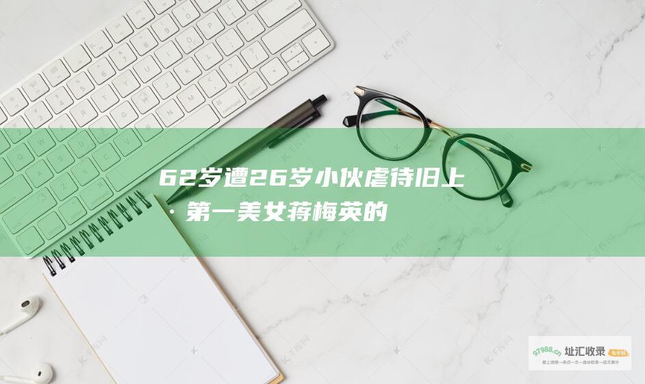 62岁遭26岁小伙虐待旧上海第一美女蒋梅英的