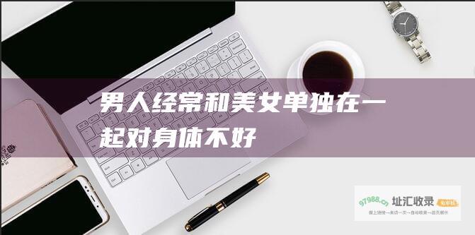男人经常和美女单独在一起对身体不好