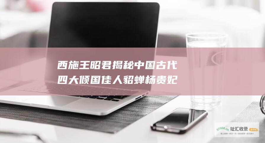 西施 王昭君 揭秘中国古代四大倾国佳人 貂蝉 杨贵妃