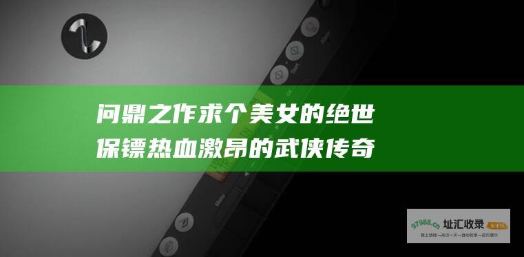 问鼎之作求个美女的绝世保镖热血激昂的武侠传奇