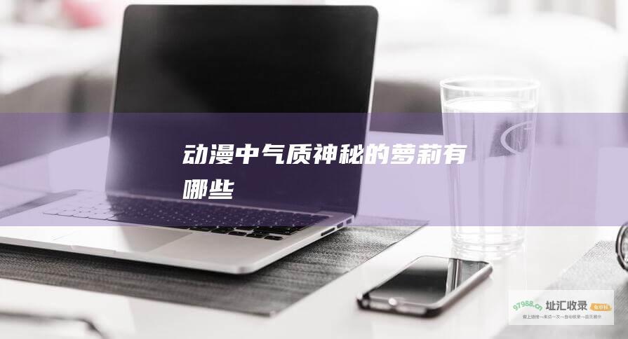 动漫中气质神秘的萝莉有哪些