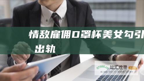 情敌雇佣D罩杯美女勾引我出轨