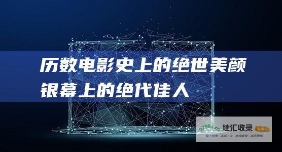 历数电影史上的绝世美颜银幕上的绝代佳人