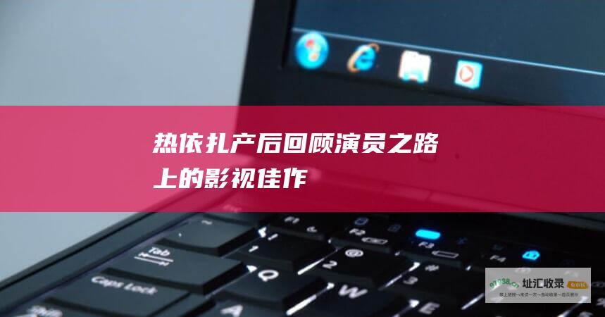 热依扎产后回顾演员之路上的影视佳作