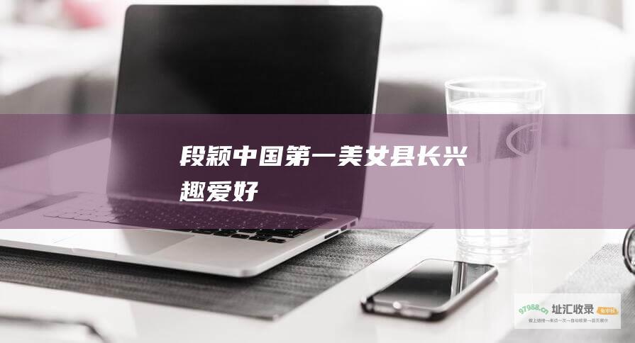 段颖中国第一美女县长兴趣爱好