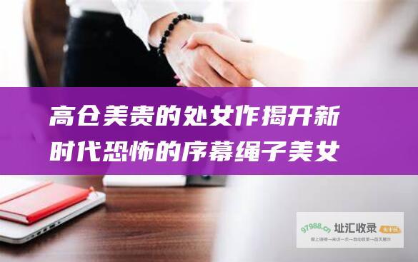 高仓美贵的处女作揭开新时代恐怖的序幕 绳子 美女 地狱与战争