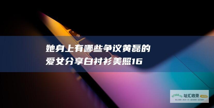 她身上有哪些争议黄磊的爱女分享白衬衫美照16