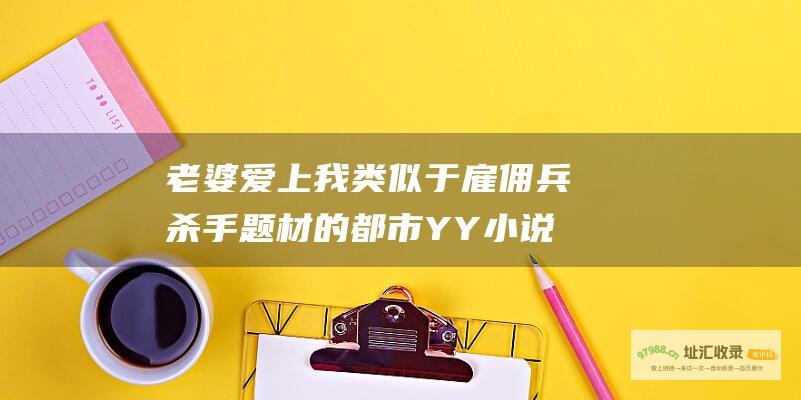老婆爱上我类似于雇佣兵杀手题材的都市YY小说