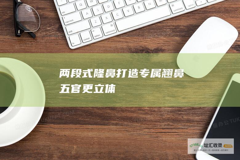 两段式隆鼻打造专属翘鼻五官更立体
