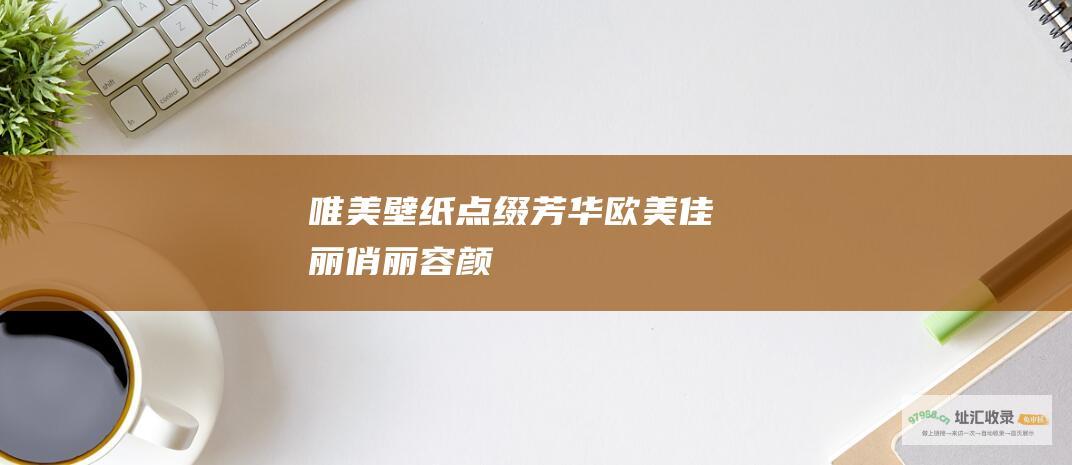唯美壁纸点缀芳华欧美佳丽俏丽容颜